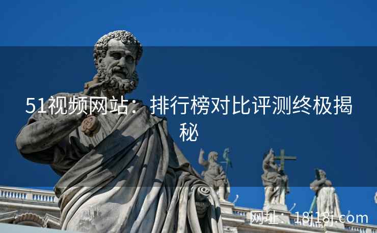 51视频网站：排行榜对比评测终极揭秘