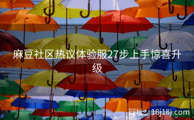 麻豆社区热议体验服27步上手惊喜升级