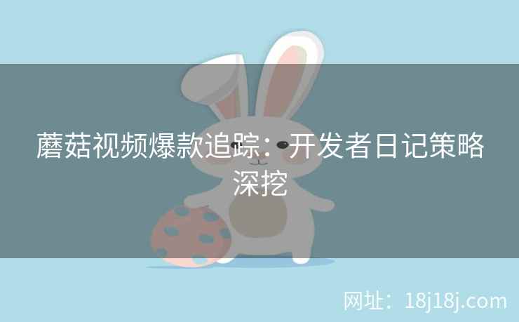 蘑菇视频爆款追踪：开发者日记策略深挖