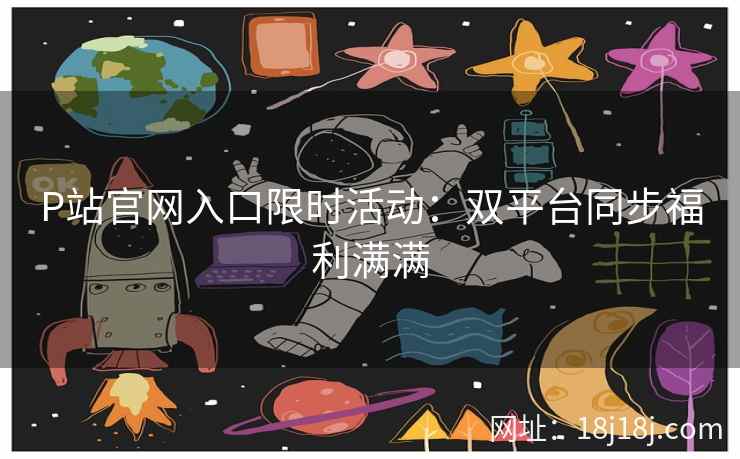 P站官网入口限时活动：双平台同步福利满满
