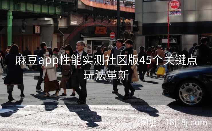 麻豆app性能实测社区版45个关键点玩法革新