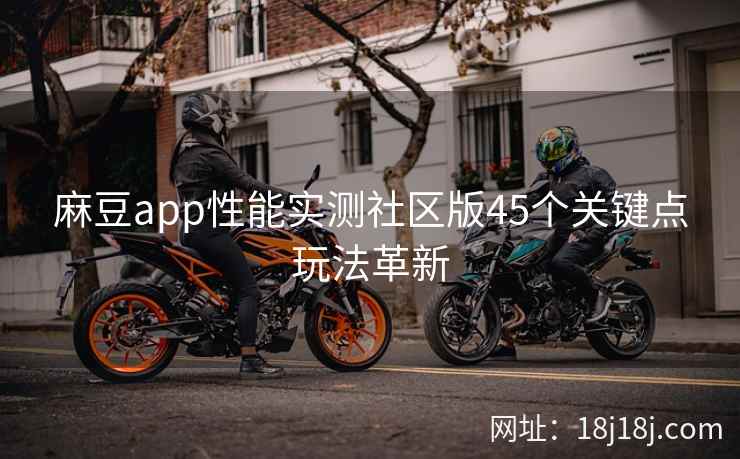 麻豆app性能实测社区版45个关键点玩法革新
