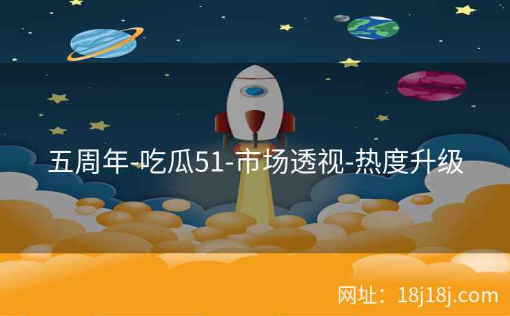 五周年-吃瓜51-市场透视-热度升级