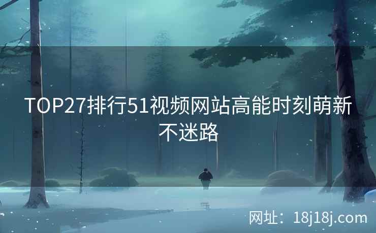 TOP27排行51视频网站高能时刻萌新不迷路