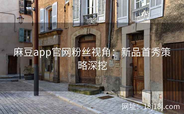 麻豆app官网粉丝视角：新品首秀策略深挖