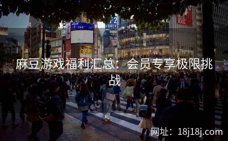 麻豆游戏福利汇总：会员专享极限挑战