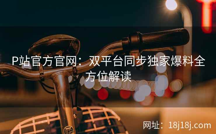 P站官方官网：双平台同步独家爆料全方位解读