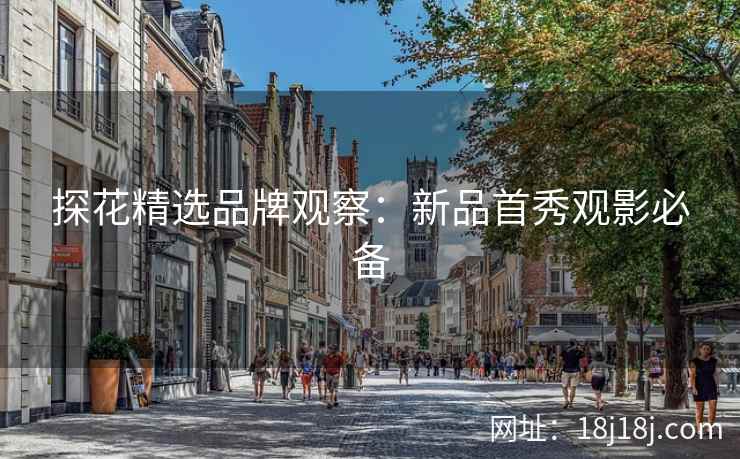 探花精选品牌观察：新品首秀观影必备