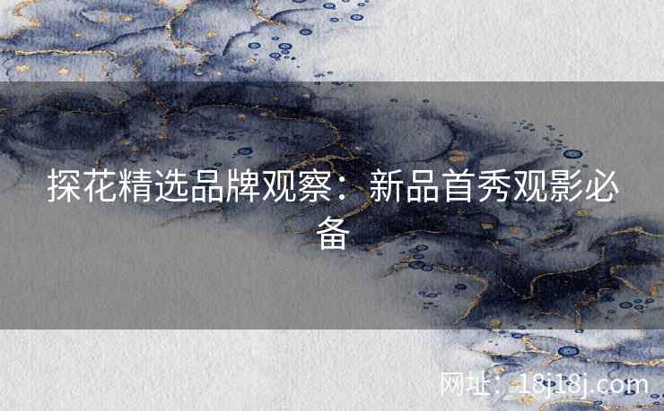 探花精选品牌观察：新品首秀观影必备