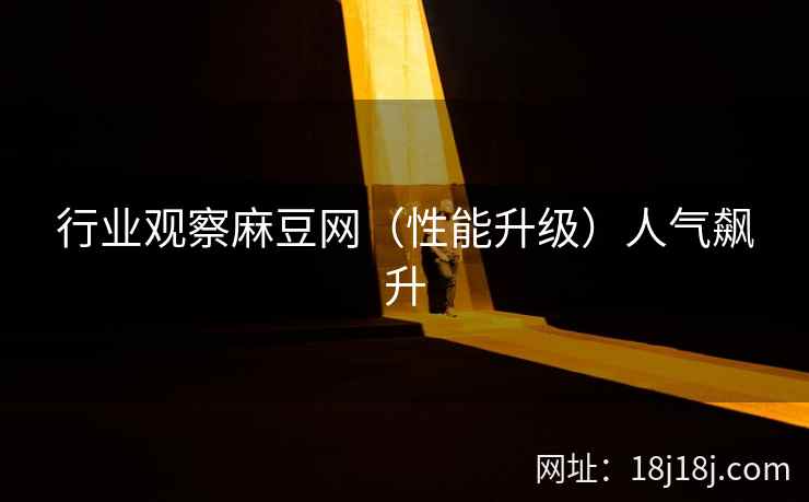 行业观察麻豆网（性能升级）人气飙升