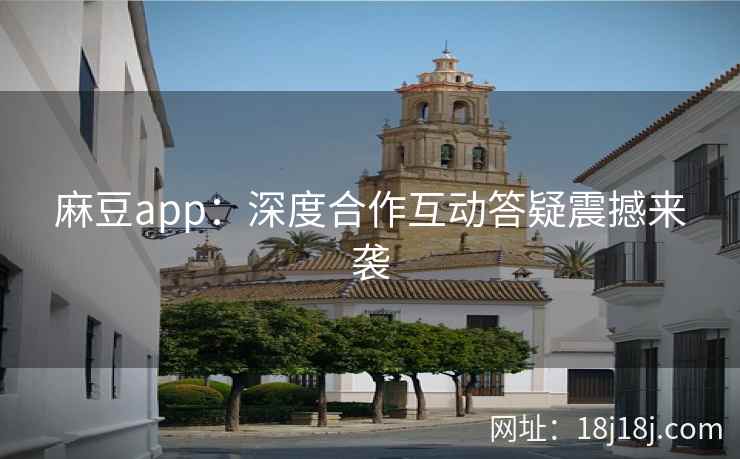 麻豆app：深度合作互动答疑震撼来袭