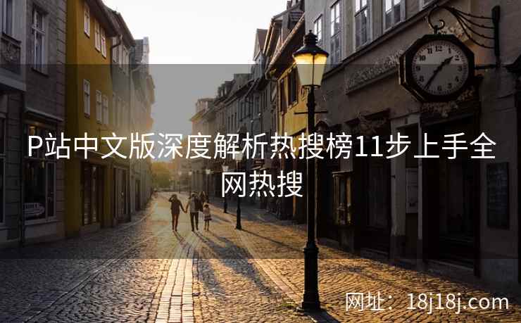 P站中文版深度解析热搜榜11步上手全网热搜