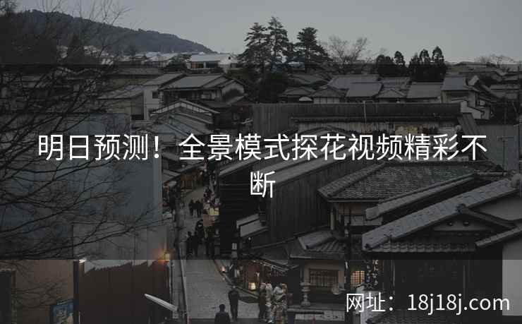 明日预测！全景模式探花视频精彩不断