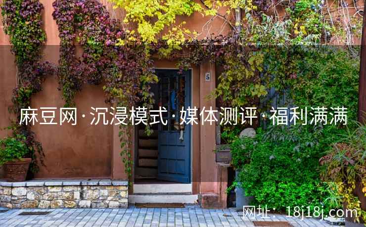 麻豆网·沉浸模式·媒体测评·福利满满