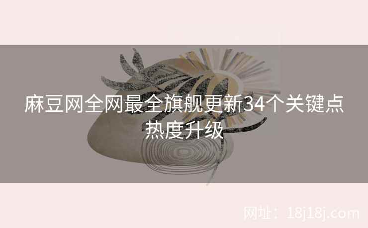 麻豆网全网最全旗舰更新34个关键点热度升级