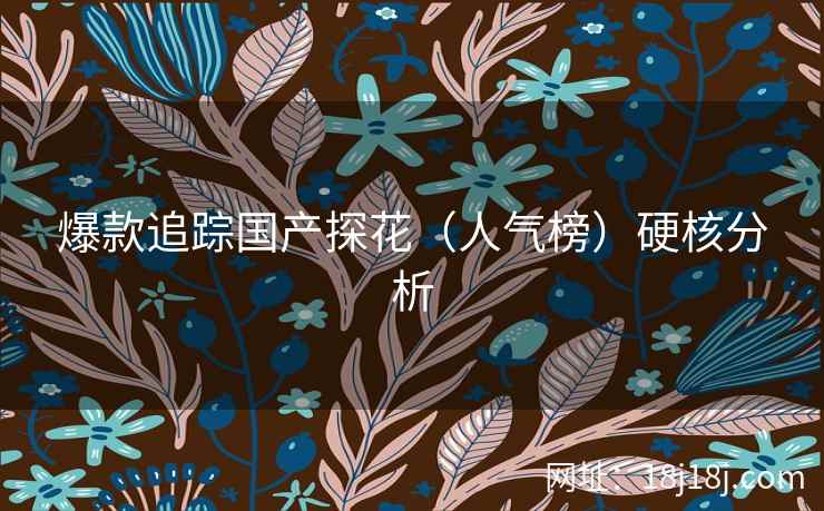 爆款追踪国产探花（人气榜）硬核分析