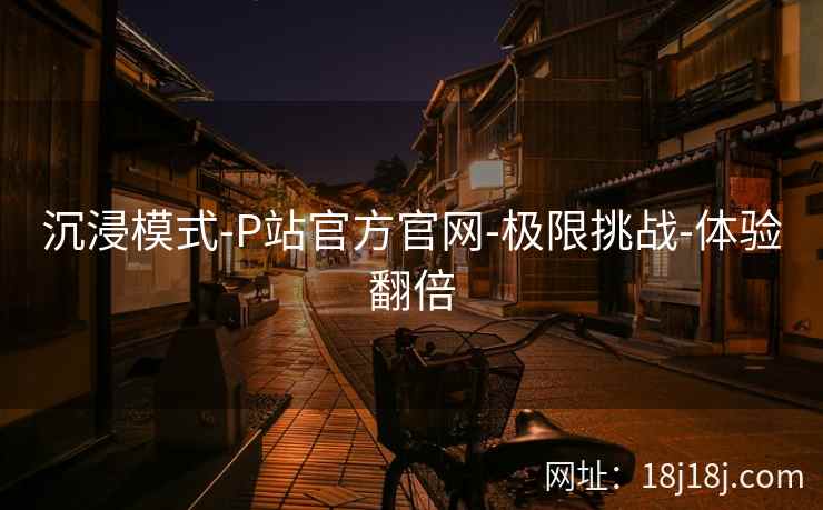 沉浸模式-P站官方官网-极限挑战-体验翻倍