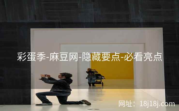 彩蛋季-麻豆网-隐藏要点-必看亮点