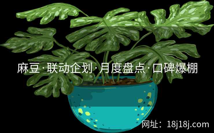 麻豆·联动企划·月度盘点·口碑爆棚