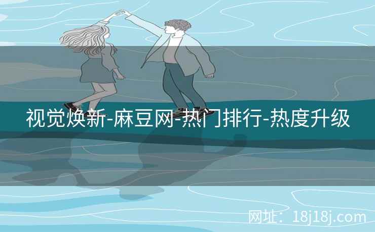 视觉焕新-麻豆网-热门排行-热度升级