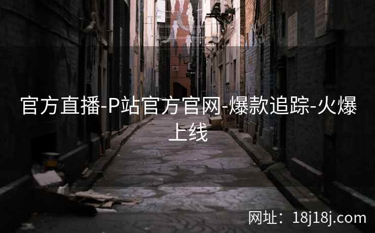官方直播-P站官方官网-爆款追踪-火爆上线