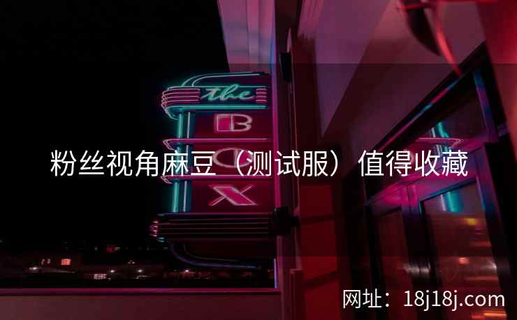 粉丝视角麻豆（测试服）值得收藏