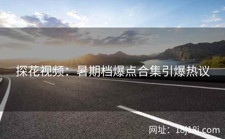 探花视频：暑期档爆点合集引爆热议