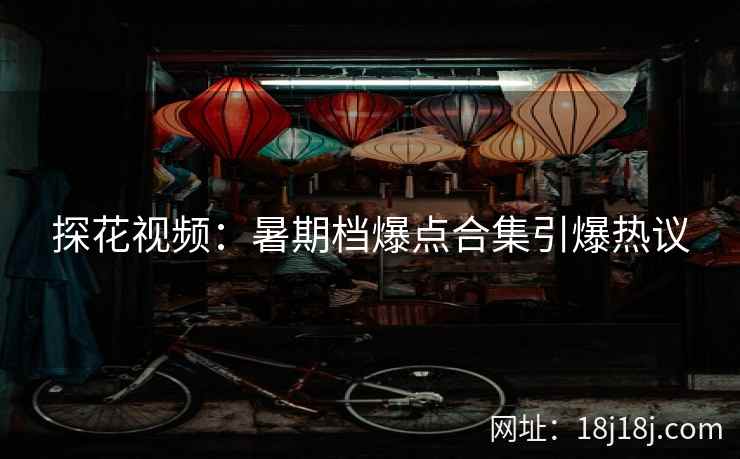 探花视频：暑期档爆点合集引爆热议