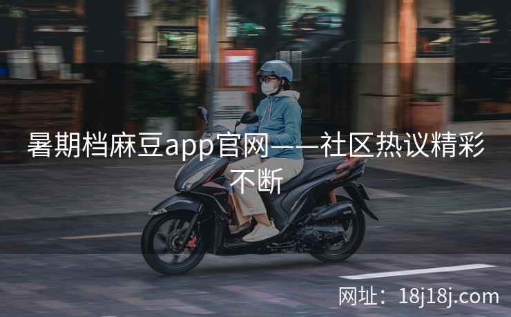 暑期档麻豆app官网——社区热议精彩不断