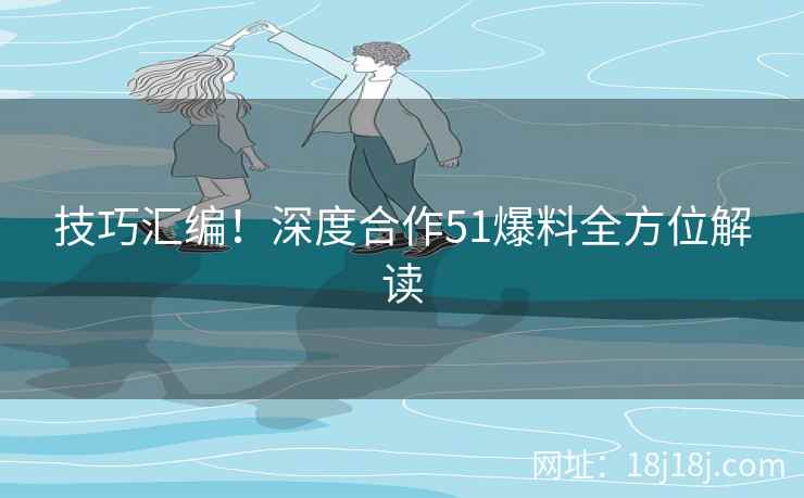 技巧汇编！深度合作51爆料全方位解读