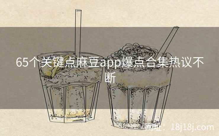 65个关键点麻豆app爆点合集热议不断