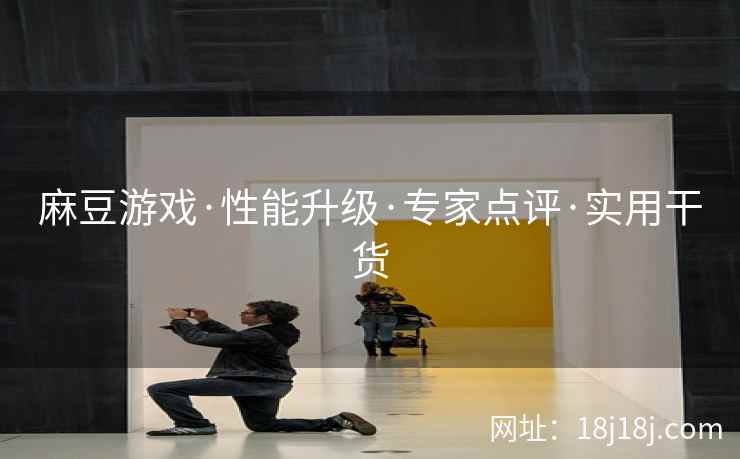麻豆游戏·性能升级·专家点评·实用干货