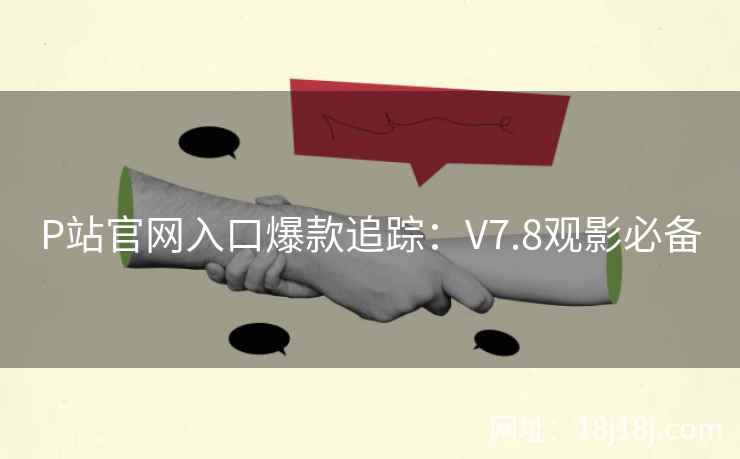 P站官网入口爆款追踪：V7.8观影必备
