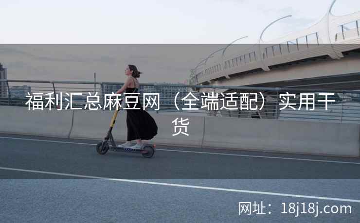 福利汇总麻豆网（全端适配）实用干货