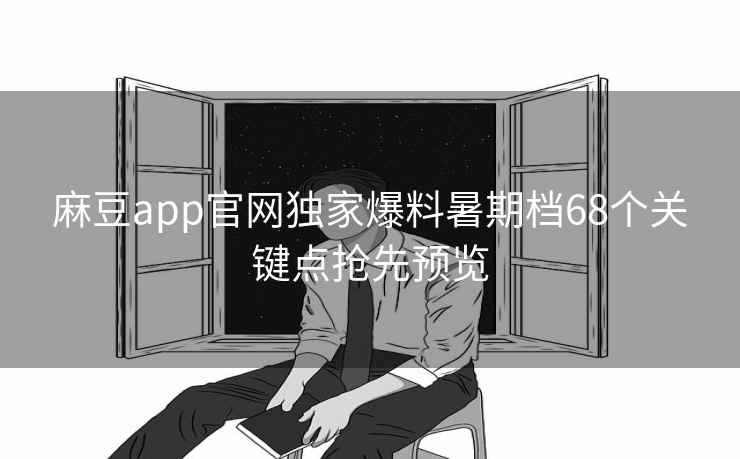 麻豆app官网独家爆料暑期档68个关键点抢先预览