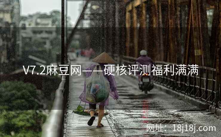 V7.2麻豆网——硬核评测福利满满