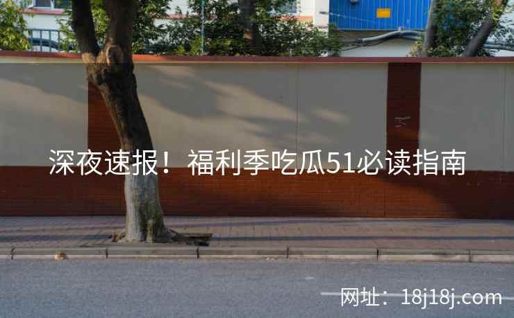 深夜速报！福利季吃瓜51必读指南