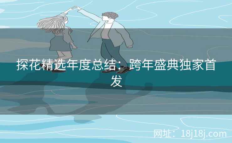 探花精选年度总结：跨年盛典独家首发