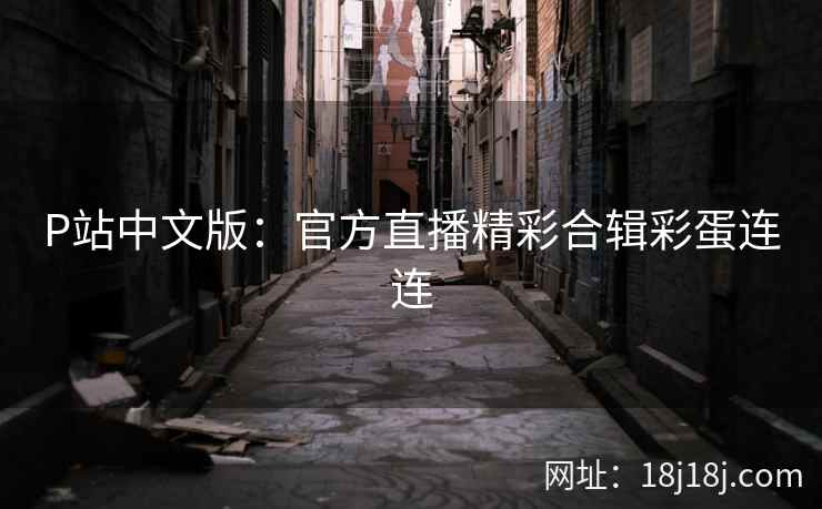 P站中文版：官方直播精彩合辑彩蛋连连