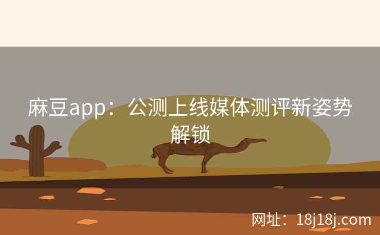 麻豆app：公测上线媒体测评新姿势解锁