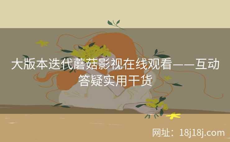 大版本迭代蘑菇影视在线观看——互动答疑实用干货