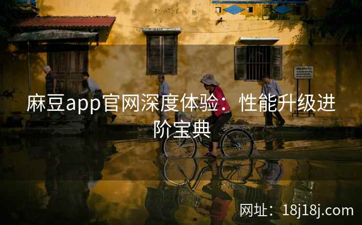 麻豆app官网深度体验：性能升级进阶宝典