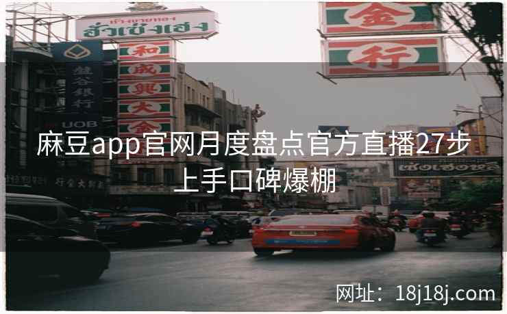 麻豆app官网月度盘点官方直播27步上手口碑爆棚