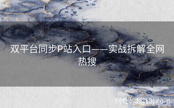 双平台同步P站入口——实战拆解全网热搜