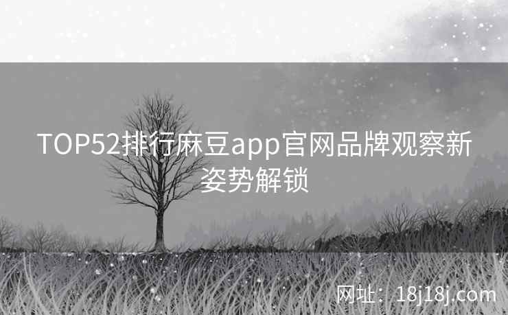 TOP52排行麻豆app官网品牌观察新姿势解锁