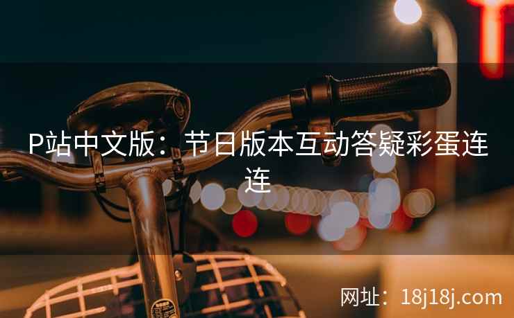 P站中文版：节日版本互动答疑彩蛋连连