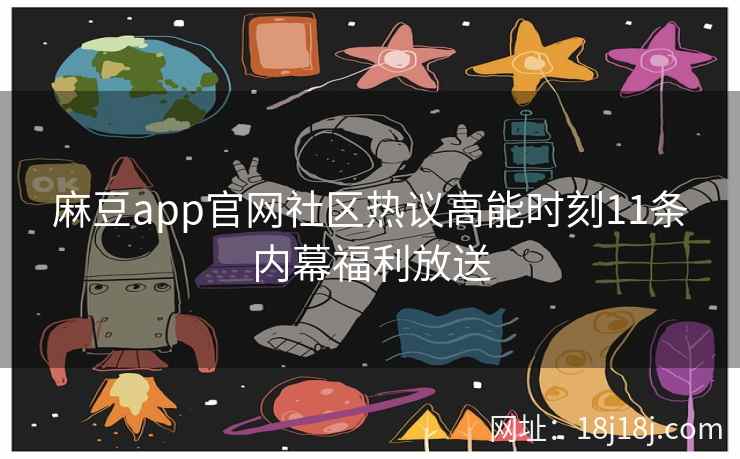 麻豆app官网社区热议高能时刻11条内幕福利放送