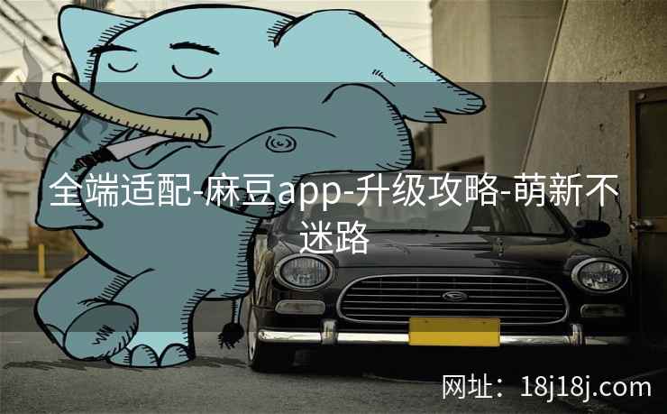 全端适配-麻豆app-升级攻略-萌新不迷路