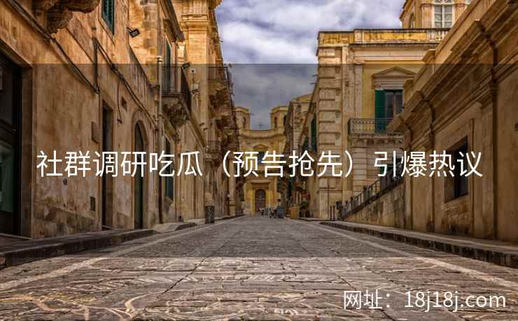 社群调研吃瓜（预告抢先）引爆热议