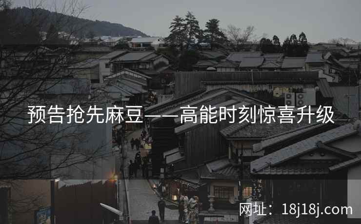 预告抢先麻豆——高能时刻惊喜升级